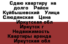 Сдаю квартиру  на долго › Район ­ Куйбышевский › Улица ­ Слюдянская › Цена ­ 12 000 - Иркутская обл., Иркутск г. Недвижимость » Квартиры аренда   . Иркутская обл.